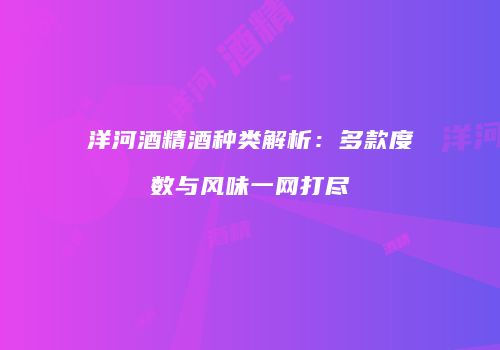 洋河酒精酒种类解析：多款度数与风味一网打尽