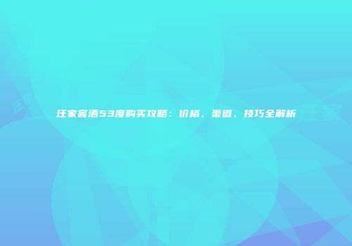 汪家窖酒53度购买攻略：价格、渠道、技巧全解析