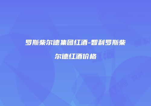 罗斯柴尔德集团红酒-智利罗斯柴尔德红酒价格