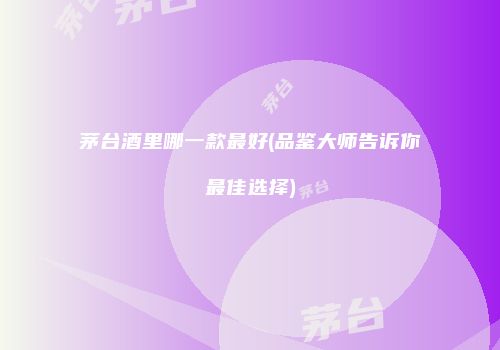 茅台酒里哪一款最好(品鉴大师告诉你最佳选择)