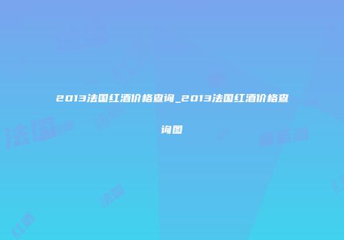 2013法国红酒价格查询_2013法国红酒价格查询图