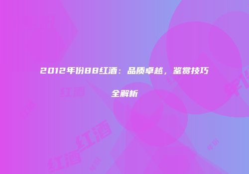 2012年份88红酒：品质卓越，鉴赏技巧全解析