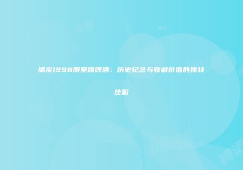 漓泉1998限量版啤酒：历史纪念与收藏价值的独特佳酿