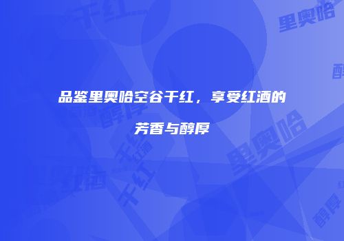 品鉴里奥哈空谷干红，享受红酒的芳香与醇厚