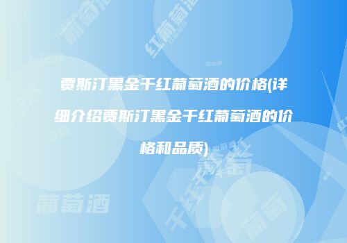 贾斯汀黑金干红葡萄酒的价格(详细介绍贾斯汀黑金干红葡萄酒的价格和品质)
