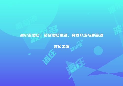 波尔多酒庄：顶级酒庄排名、背景介绍与葡萄酒文化之旅