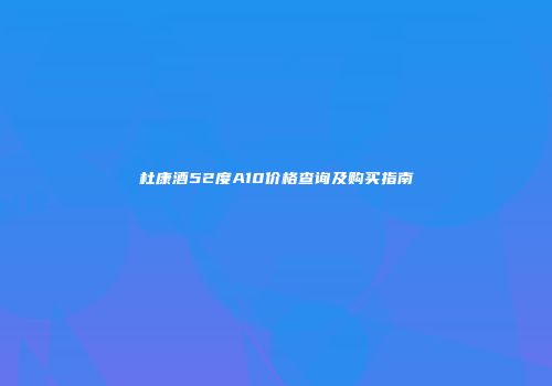 杜康酒52度A10价格查询及购买指南