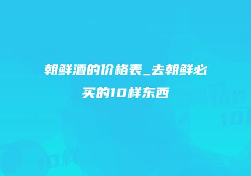 朝鲜酒的价格表_去朝鲜必买的10样东西