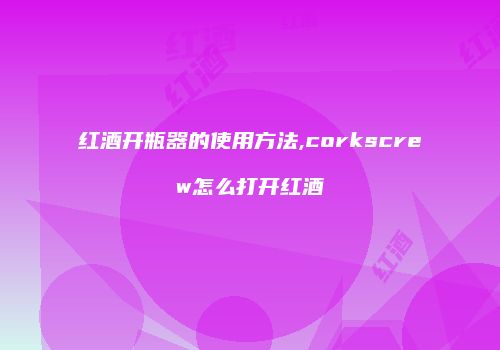 红酒开瓶器的使用方法,corkscrew怎么打开红酒