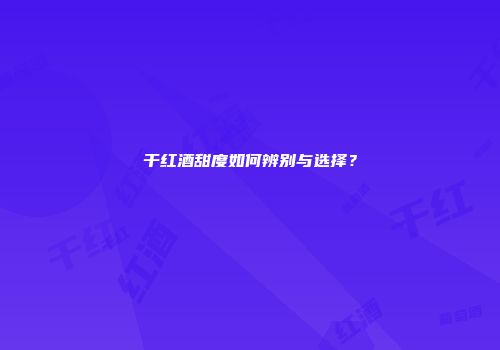干红酒甜度如何辨别与选择？