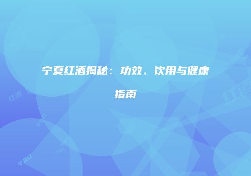 宁夏红酒揭秘：功效、饮用与健康指南