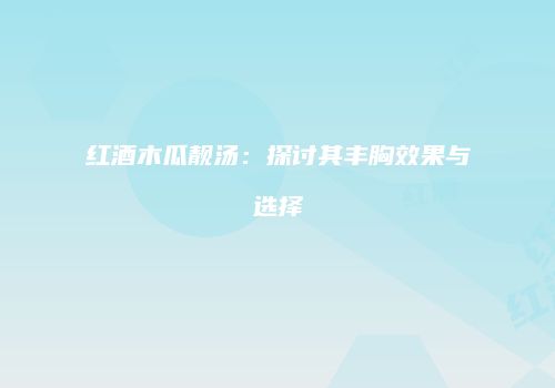 红酒木瓜靓汤：探讨其丰胸效果与选择