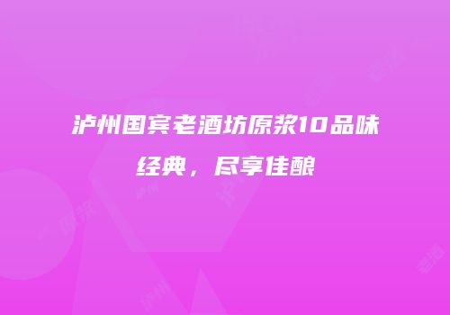 泸州国宾老酒坊原浆10品味经典，尽享佳酿