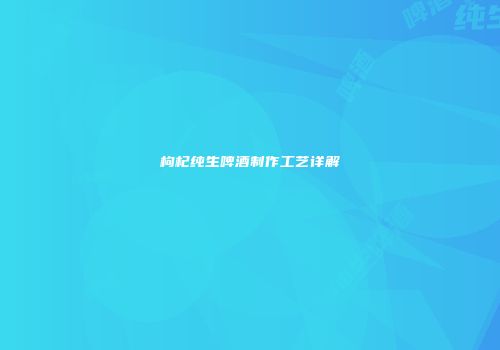 枸杞纯生啤酒制作工艺详解