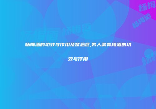 杨梅酒的功效与作用及禁忌症,男人喝青梅酒的功效与作用