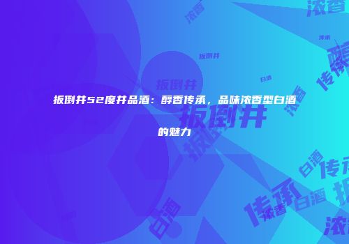 扳倒井52度井品酒：醇香传承，品味浓香型白酒的魅力