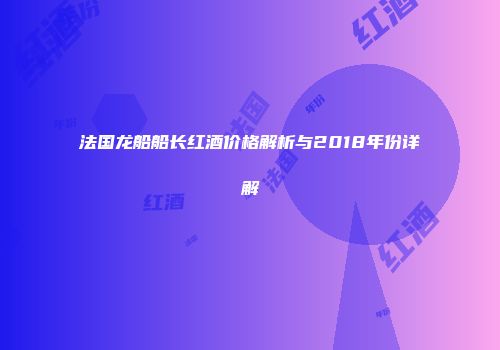 法国龙船船长红酒价格解析与2018年份详解