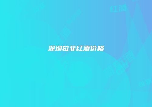 深圳拉菲红酒价格