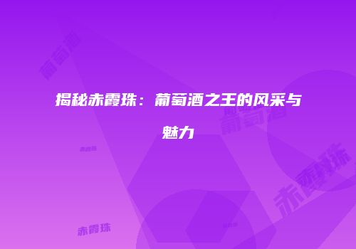 揭秘赤霞珠：葡萄酒之王的风采与魅力