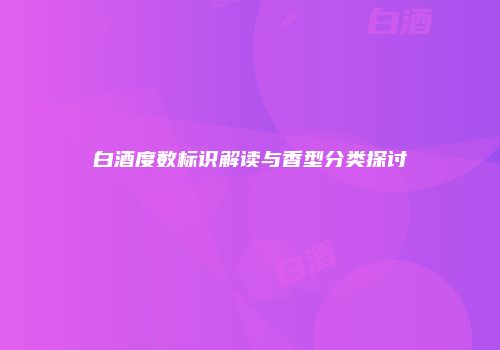 白酒度数标识解读与香型分类探讨