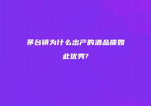 茅台镇为什么出产的酒品质如此优秀?
