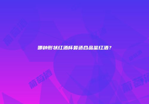 哪种形状红酒杯最适合品鉴红酒？