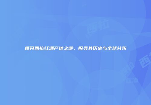 揭开西拉红酒产地之谜：探寻其历史与全球分布