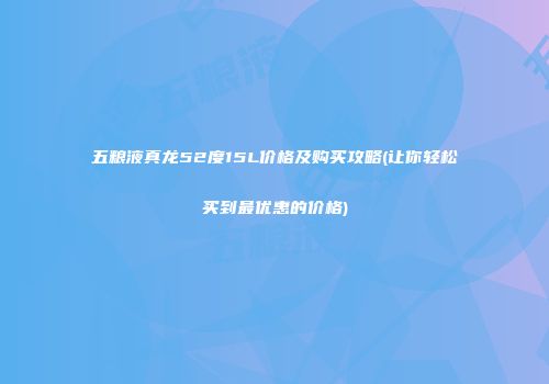 五粮液真龙52度15L价格及购买攻略(让你轻松买到最优惠的价格)