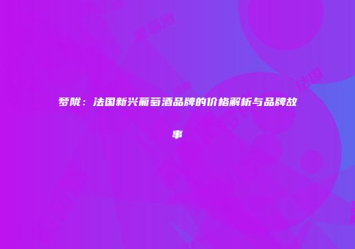 梦陇：法国新兴葡萄酒品牌的价格解析与品牌故事