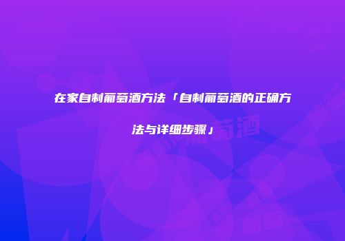 在家自制葡萄酒方法「自制葡萄酒的正确方法与详细步骤」