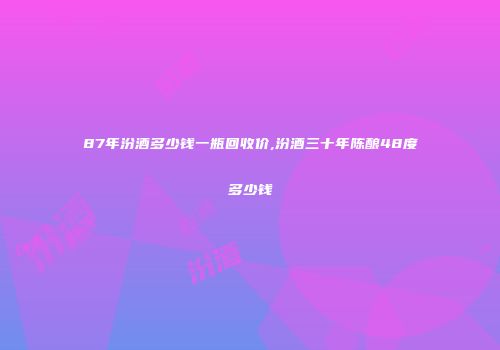 87年汾酒多少钱一瓶回收价,汾酒三十年陈酿48度多少钱