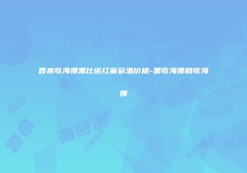 香奈歌海娜黑比诺红葡萄酒价格-黑歌海娜和歌海娜