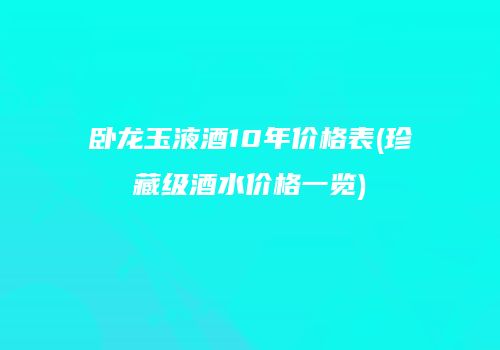 卧龙玉液酒10年价格表(珍藏级酒水价格一览)