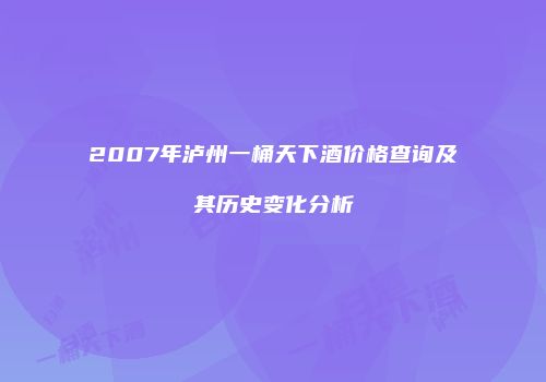 2007年泸州一桶天下酒价格查询及其历史变化分析