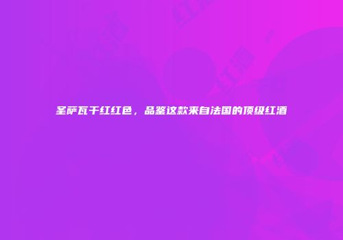 圣萨瓦干红红色，品鉴这款来自法国的顶级红酒