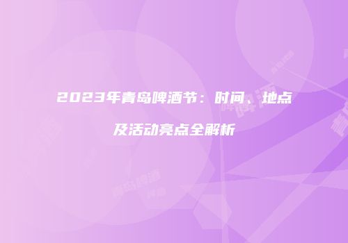 2023年青岛啤酒节：时间、地点及活动亮点全解析