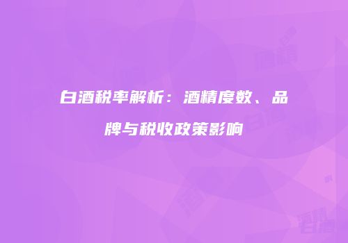 白酒税率解析：酒精度数、品牌与税收政策影响