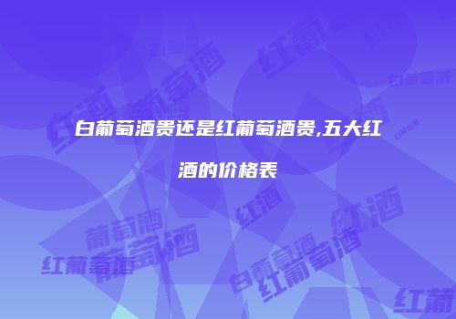 白葡萄酒贵还是红葡萄酒贵,五大红酒的价格表