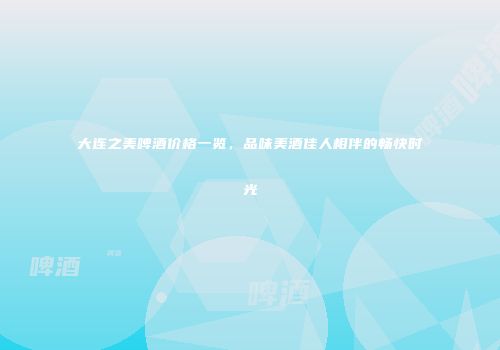 大连之美啤酒价格一览，品味美酒佳人相伴的畅快时光