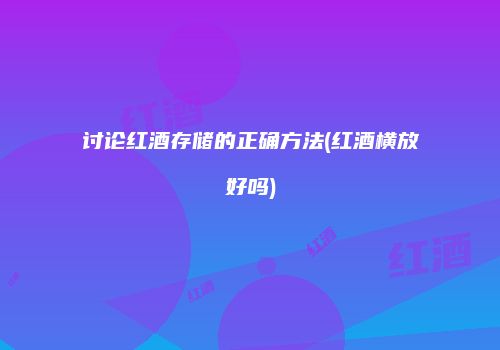 讨论红酒存储的正确方法(红酒横放好吗)