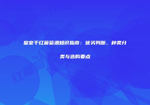 皇室干红葡萄酒知识指南：优劣判断、种类分类与选购要点