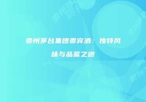 贵州茅台集团贵宾酒：独特风味与品鉴之道