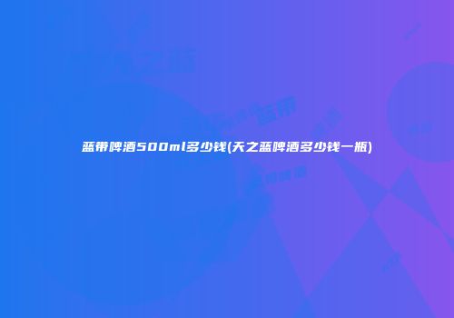 蓝带啤酒500ml多少钱(天之蓝啤酒多少钱一瓶)