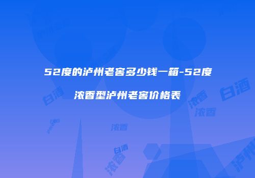 52度的泸州老窖多少钱一箱-52度浓香型泸州老窖价格表