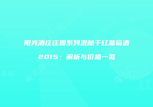 阳光酒庄庄园系列混酿干红葡萄酒2015：解析与价格一览