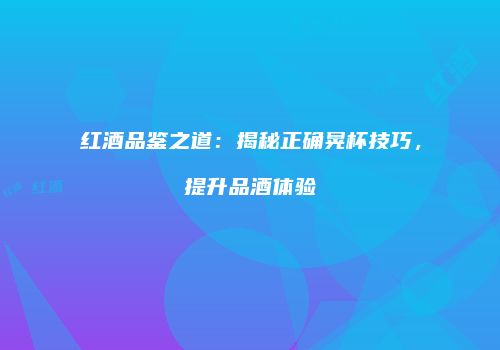 红酒品鉴之道：揭秘正确晃杯技巧，提升品酒体验