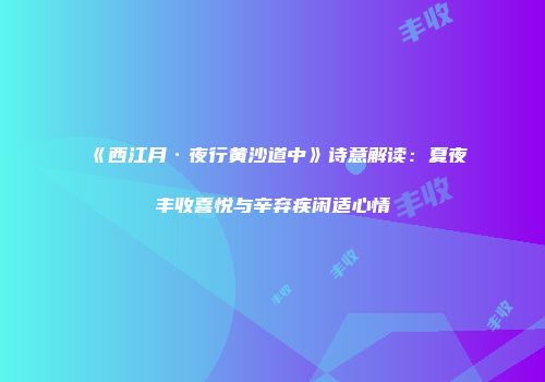 《西江月·夜行黄沙道中》诗意解读：夏夜丰收喜悦与辛弃疾闲适心情