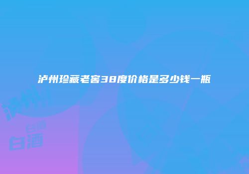 泸州珍藏老窖38度价格是多少钱一瓶