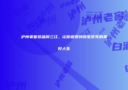 泸州老窖珍品醉三江，让你感受到醉生梦死的美好人生