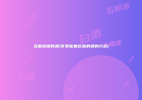 五粮液团购酒(享受优惠价格的团购方式)